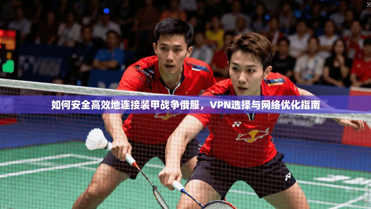 如何安全高效地连接装甲战争俄服，VPN选择与网络优化指南