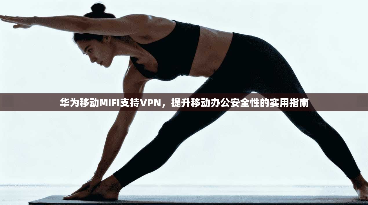 华为移动MIFI支持VPN，提升移动办公安全性的实用指南