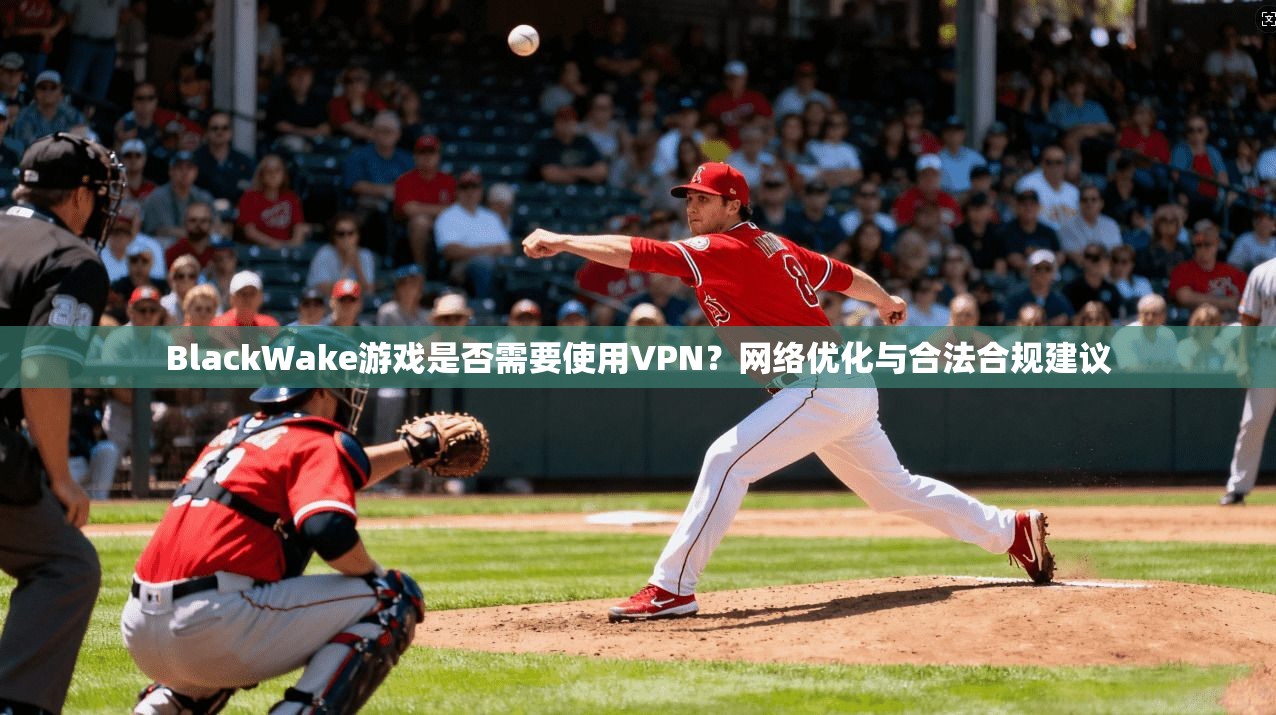 BlackWake游戏是否需要使用VPN？网络优化与合法合规建议