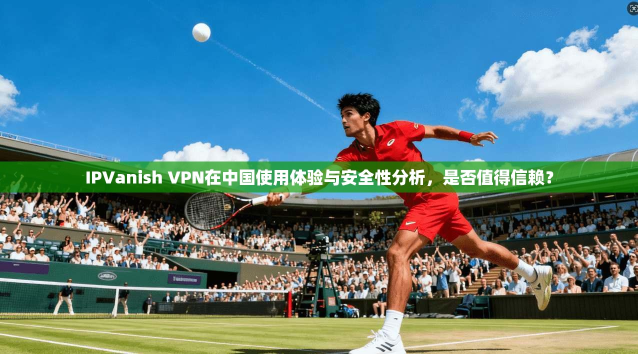 IPVanish VPN在中国使用体验与安全性分析，是否值得信赖？