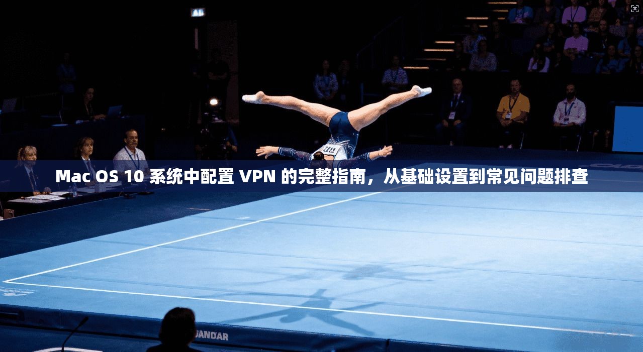 Mac OS 10 系统中配置 VPN 的完整指南，从基础设置到常见问题排查
