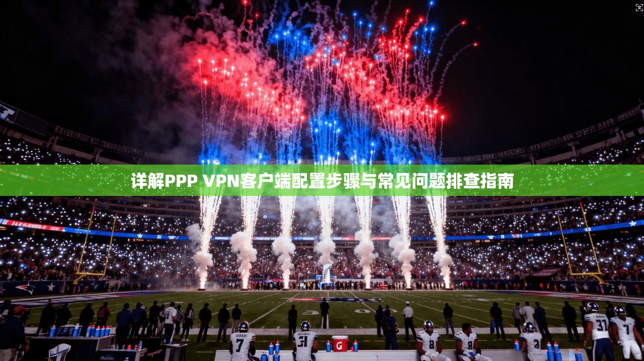 详解PPP VPN客户端配置步骤与常见问题排查指南