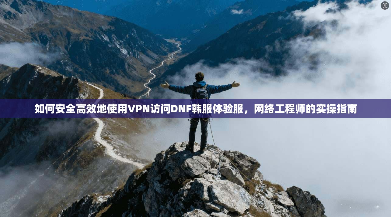 如何安全高效地使用VPN访问DNF韩服体验服，网络工程师的实操指南