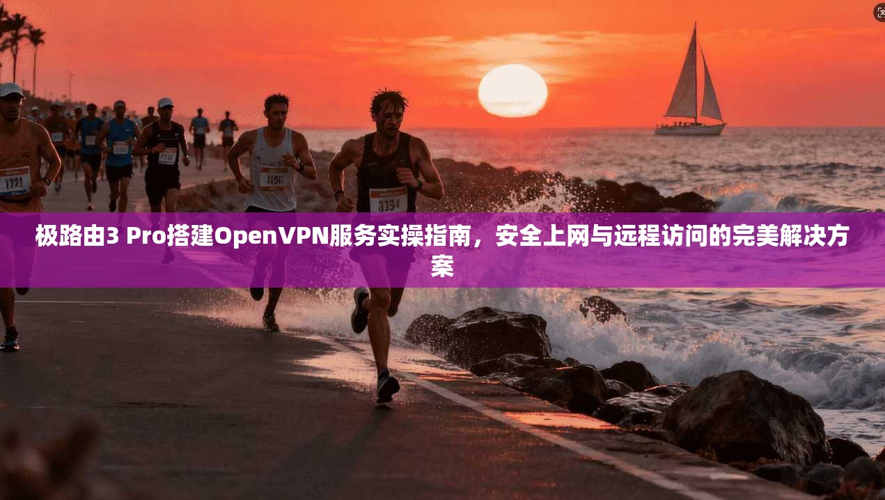 极路由3 Pro搭建OpenVPN服务实操指南，安全上网与远程访问的完美解决方案