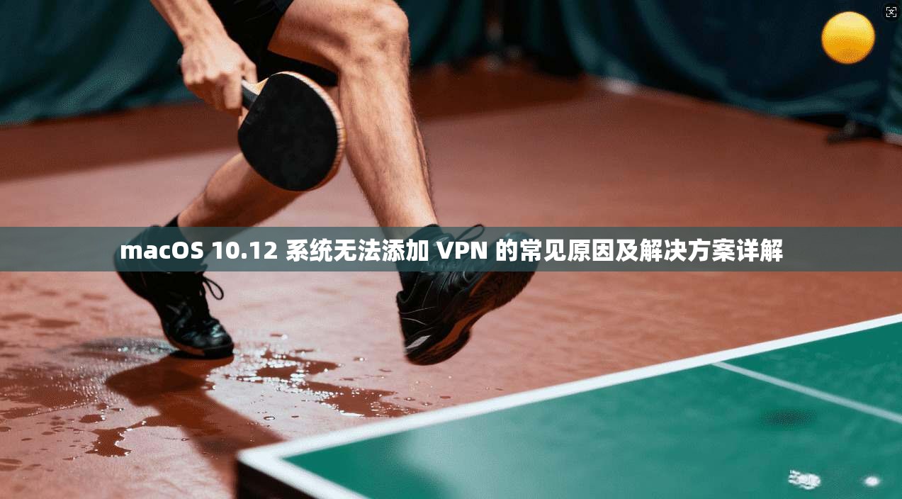 macOS 10.12 系统无法添加 VPN 的常见原因及解决方案详解