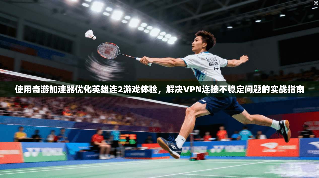 使用奇游加速器优化英雄连2游戏体验，解决VPN连接不稳定问题的实战指南