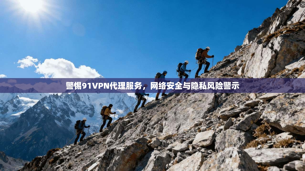 警惕91VPN代理服务，网络安全与隐私风险警示