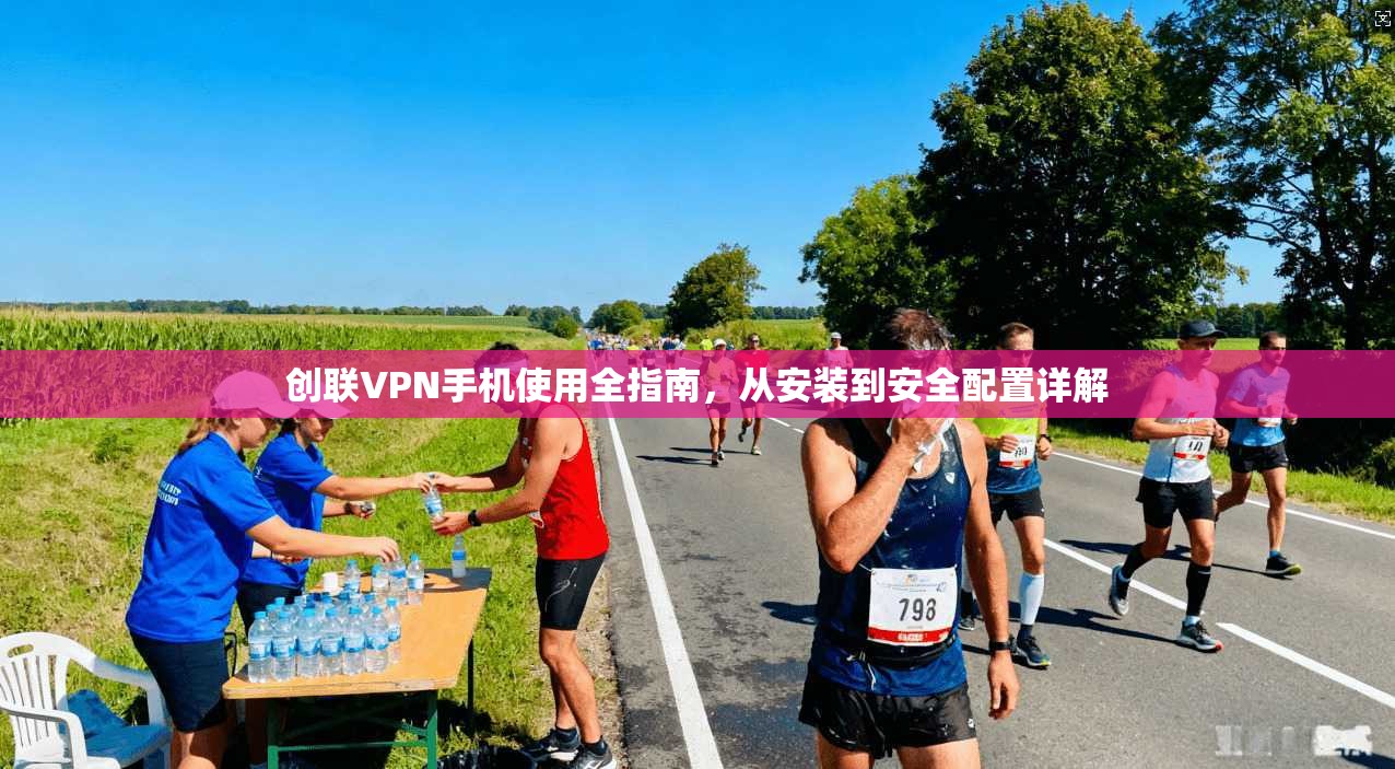 创联VPN手机使用全指南，从安装到安全配置详解