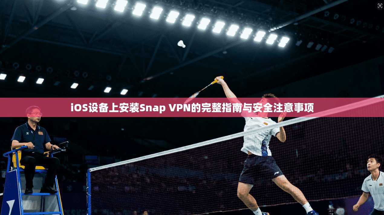 iOS设备上安装Snap VPN的完整指南与安全注意事项