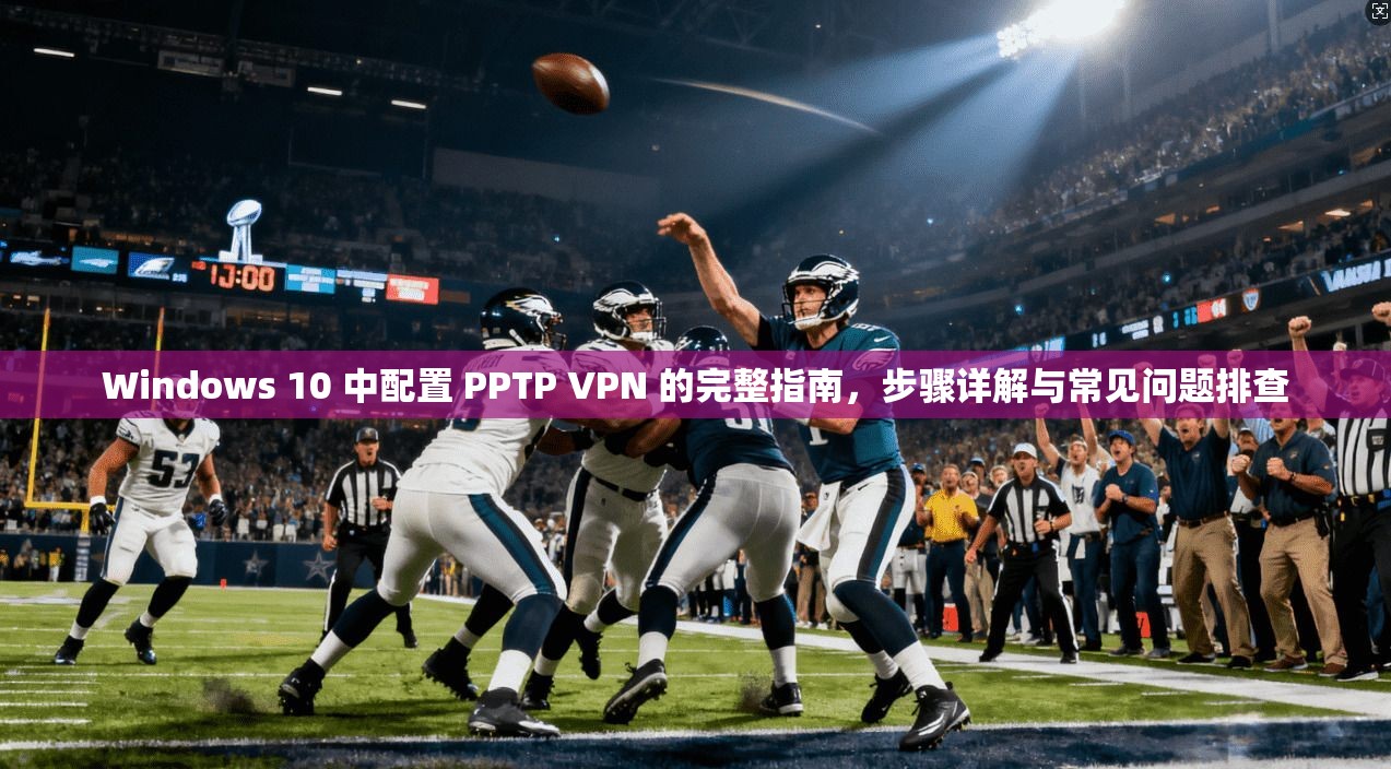 Windows 10 中配置 PPTP VPN 的完整指南，步骤详解与常见问题排查