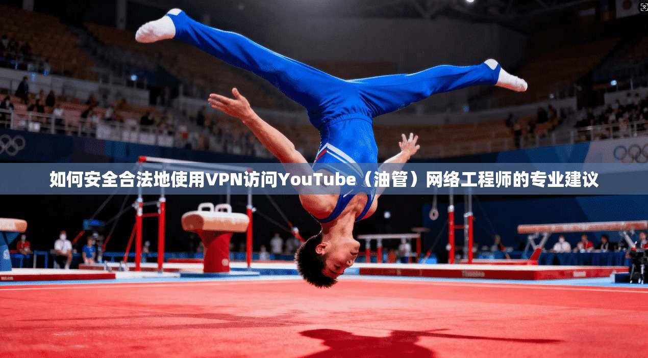 如何安全合法地使用VPN访问YouTube（油管）网络工程师的专业建议