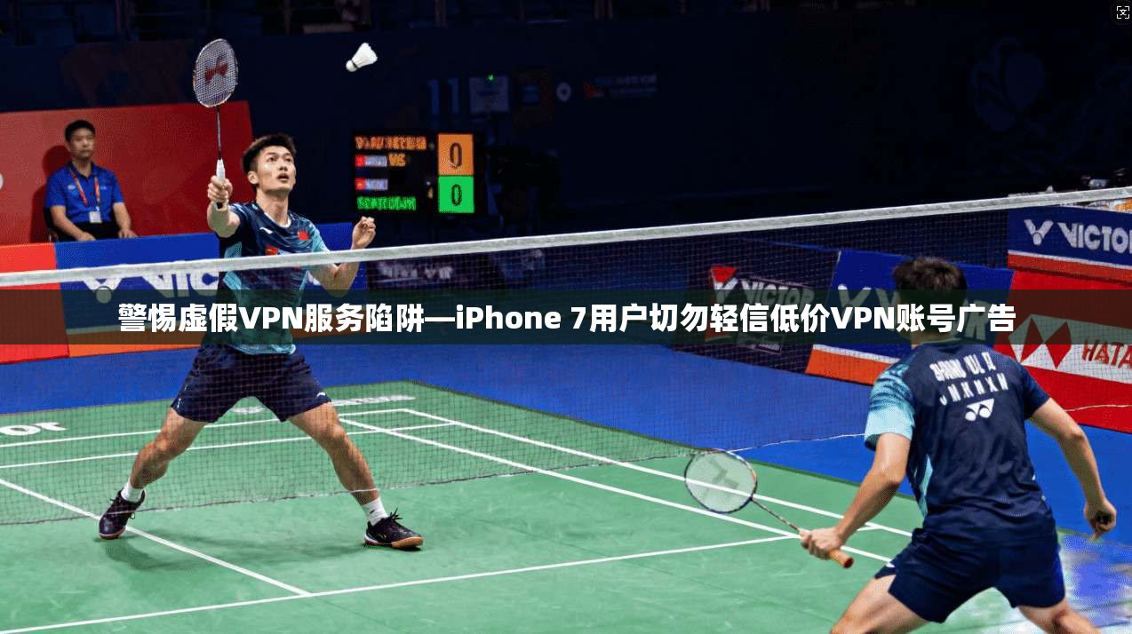 警惕虚假VPN服务陷阱—iPhone 7用户切勿轻信低价VPN账号广告