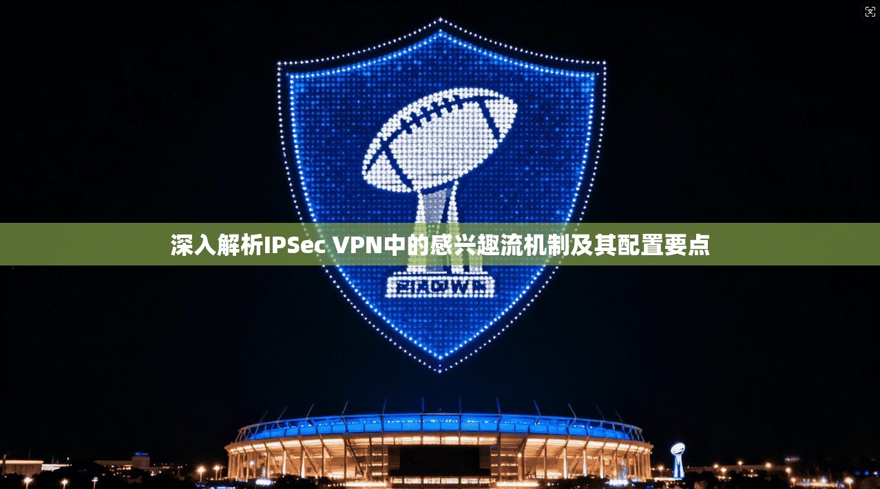 深入解析IPSec VPN中的感兴趣流机制及其配置要点