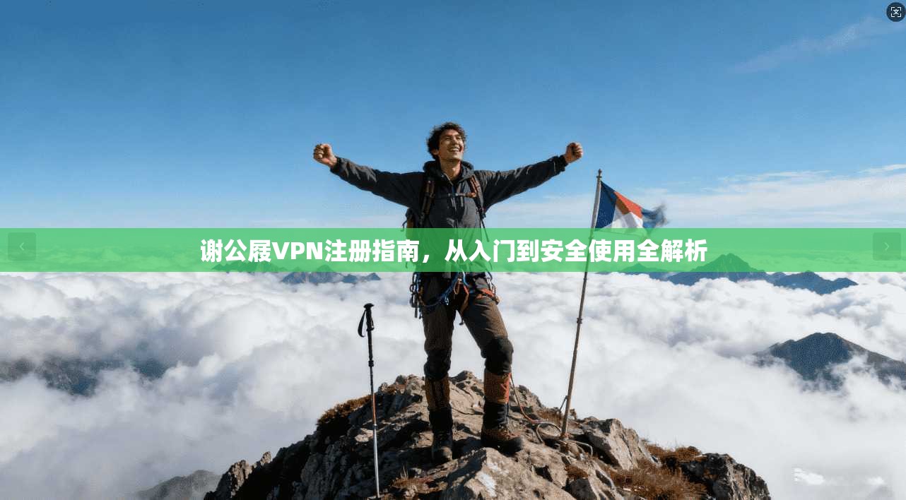 谢公屐VPN注册指南，从入门到安全使用全解析