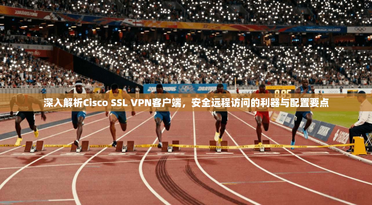 深入解析Cisco SSL VPN客户端，安全远程访问的利器与配置要点
