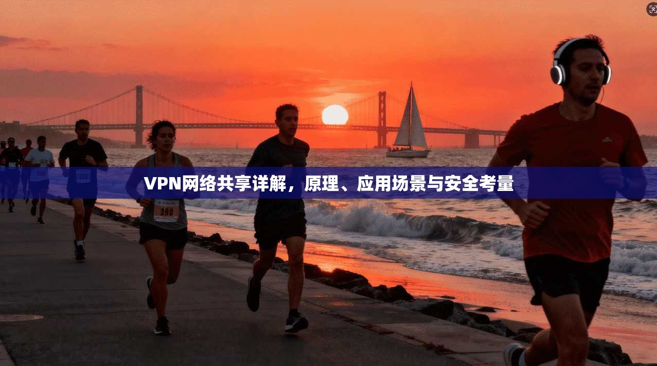 VPN网络共享详解，原理、应用场景与安全考量