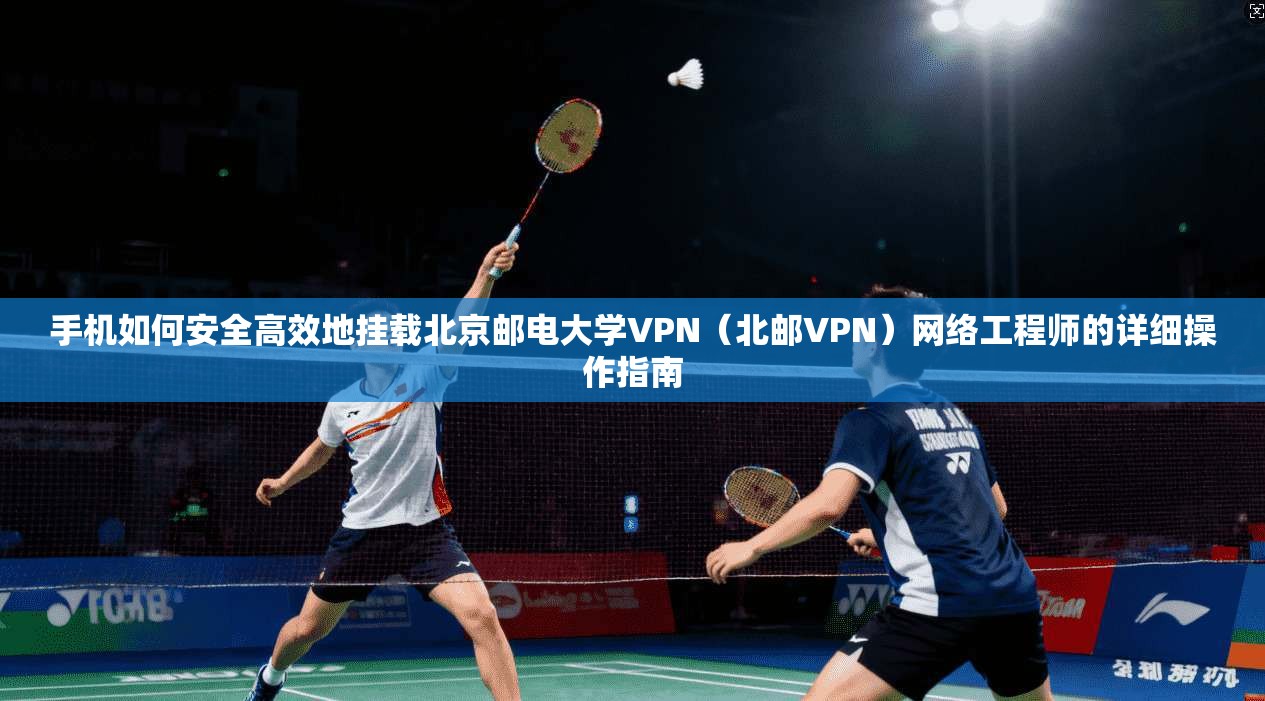 手机如何安全高效地挂载北京邮电大学VPN（北邮VPN）网络工程师的详细操作指南