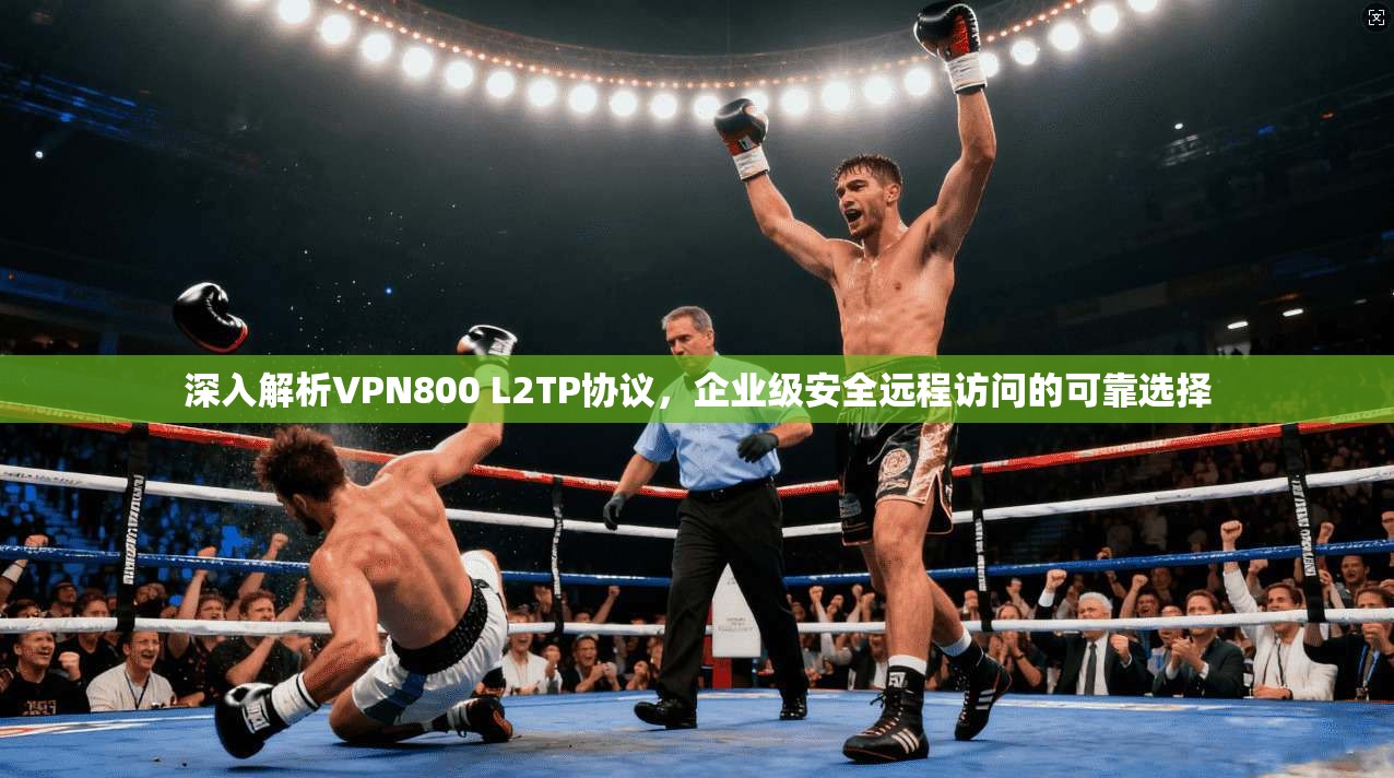 深入解析VPN800 L2TP协议，企业级安全远程访问的可靠选择