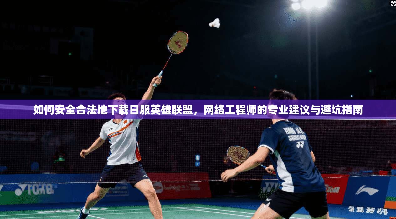 如何安全合法地下载日服英雄联盟，网络工程师的专业建议与避坑指南