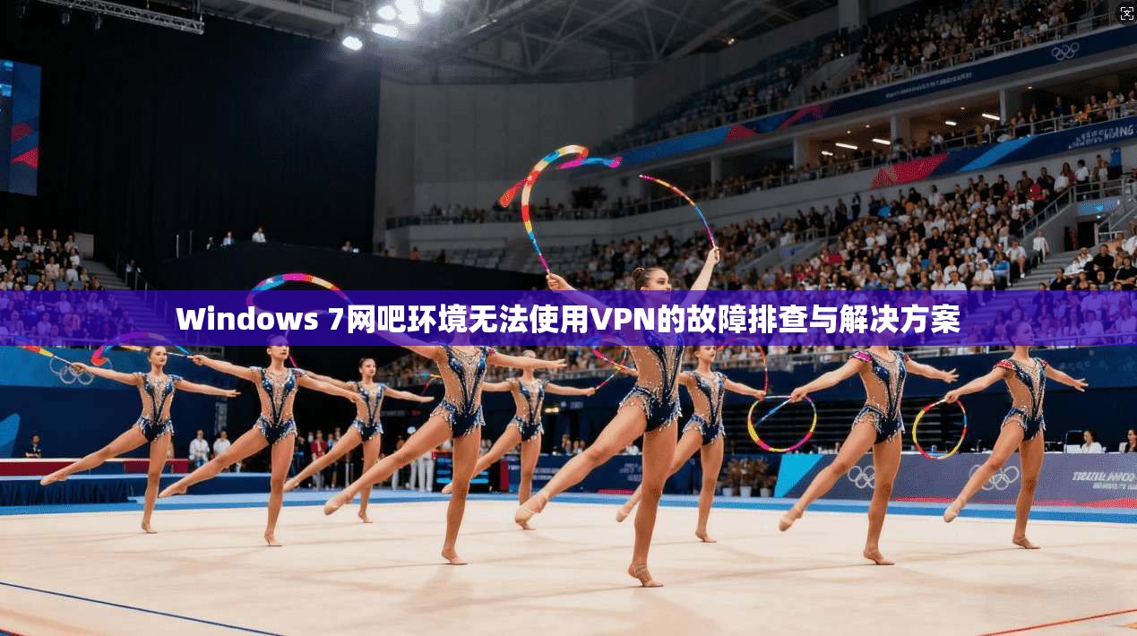 Windows 7网吧环境无法使用VPN的故障排查与解决方案