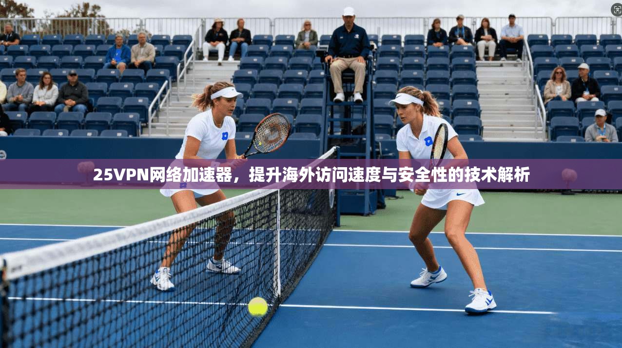 25VPN网络加速器，提升海外访问速度与安全性的技术解析