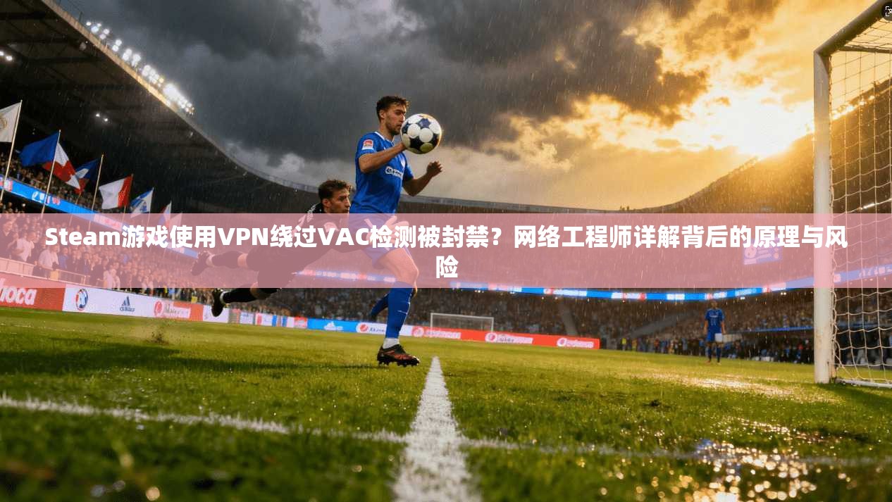 Steam游戏使用VPN绕过VAC检测被封禁？网络工程师详解背后的原理与风险