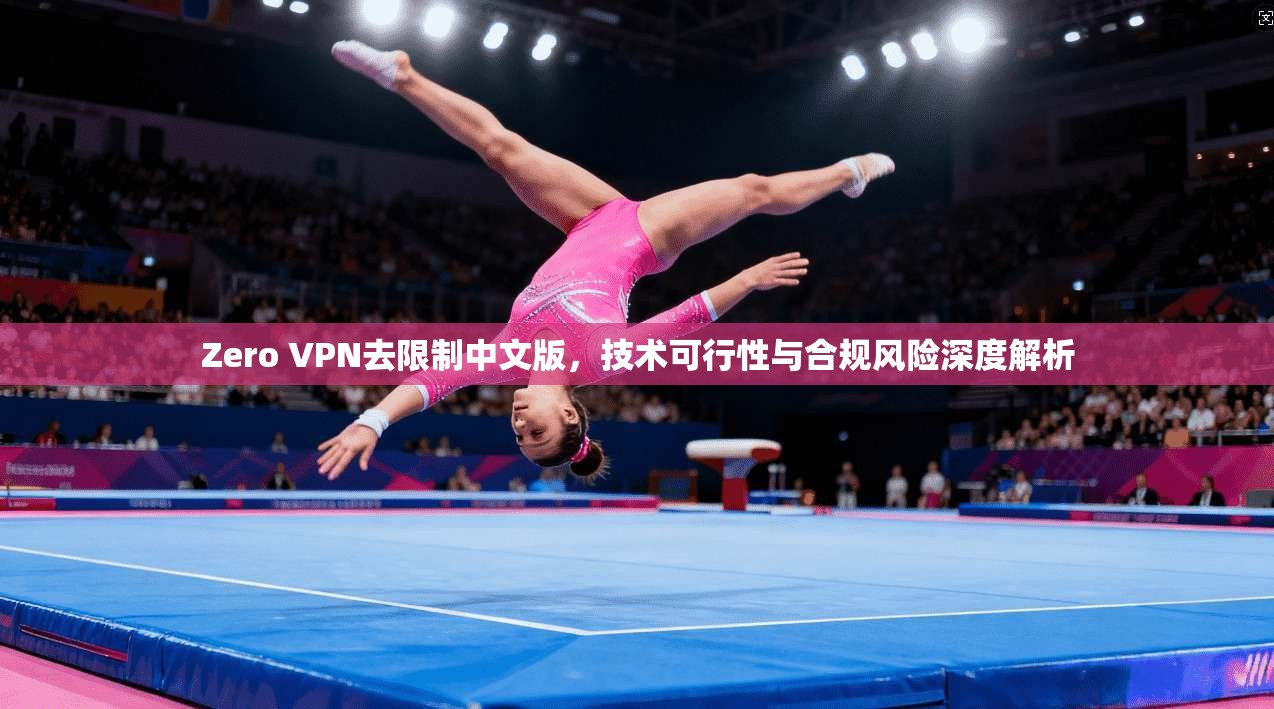 Zero VPN去限制中文版，技术可行性与合规风险深度解析