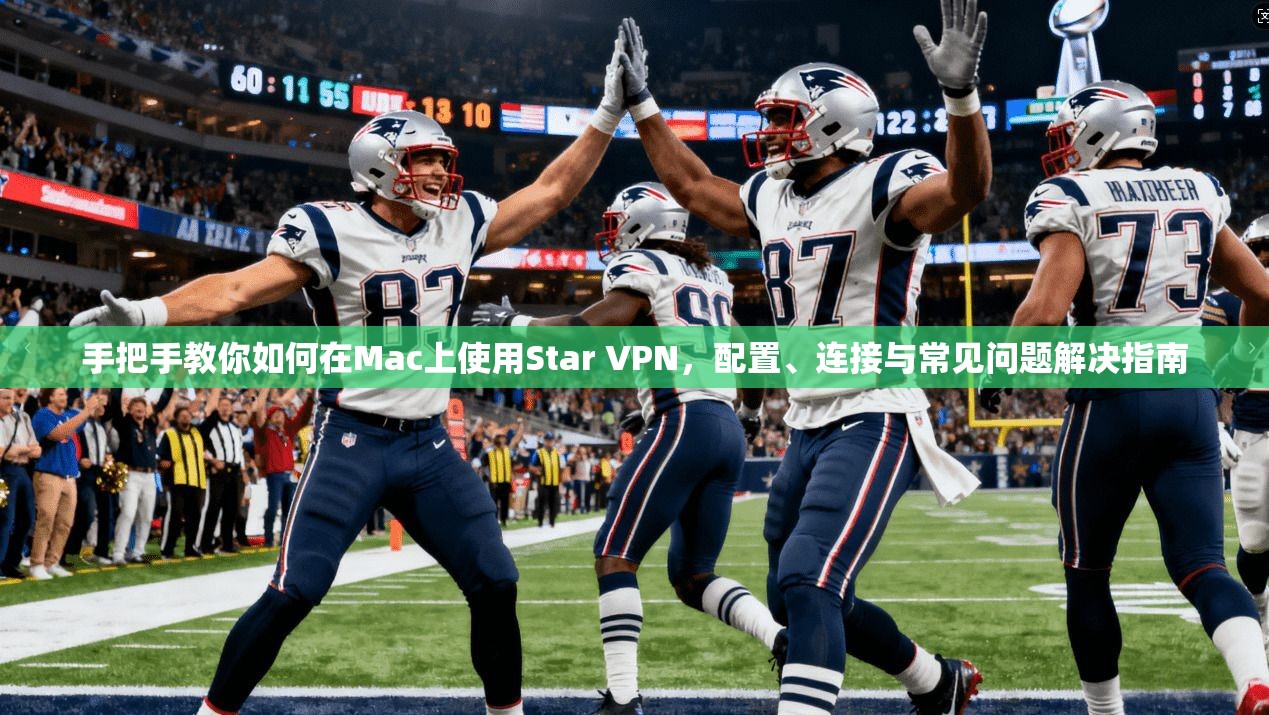 手把手教你如何在Mac上使用Star VPN，配置、连接与常见问题解决指南