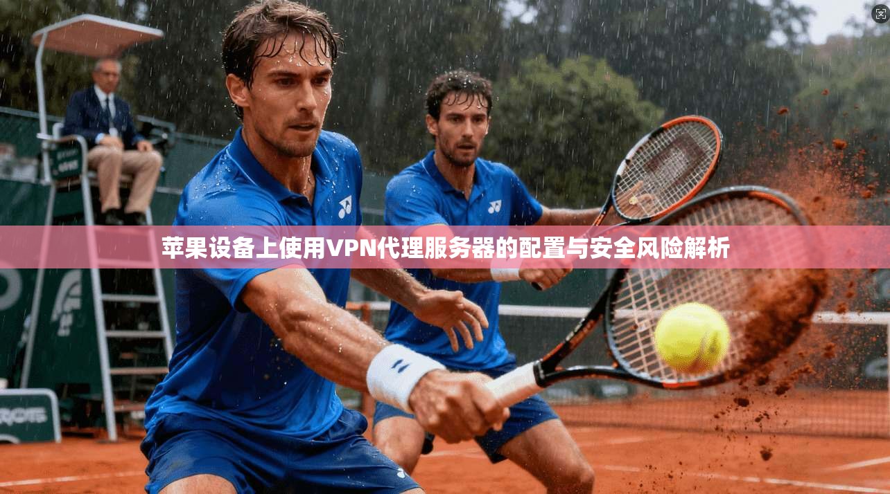 苹果设备上使用VPN代理服务器的配置与安全风险解析