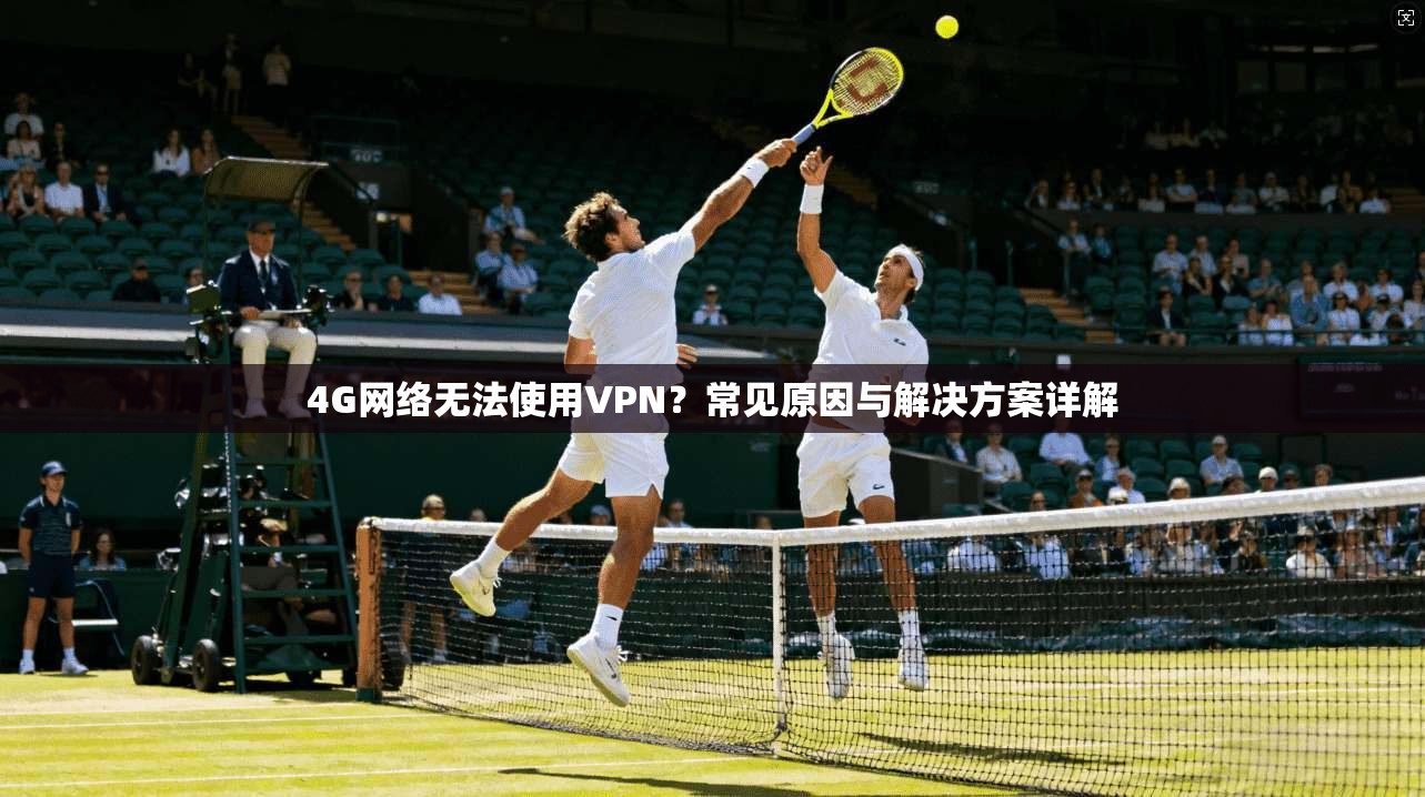 4G网络无法使用VPN？常见原因与解决方案详解
