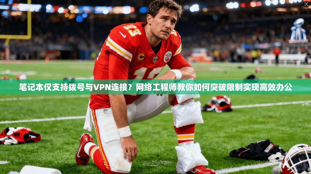 笔记本仅支持拨号与VPN连接？网络工程师教你如何突破限制实现高效办公