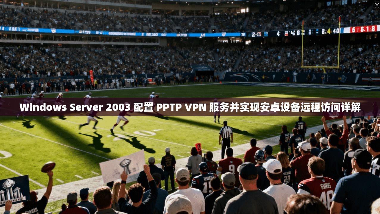 Windows Server 2003 配置 PPTP VPN 服务并实现安卓设备远程访问详解