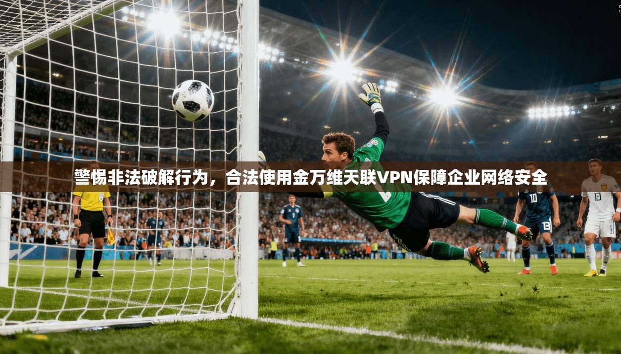 警惕非法破解行为，合法使用金万维天联VPN保障企业网络安全
