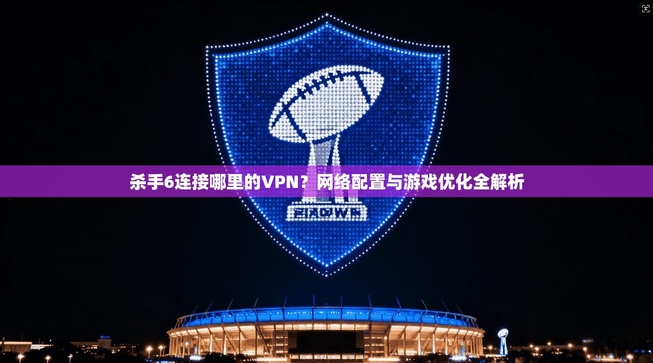 杀手6连接哪里的VPN？网络配置与游戏优化全解析