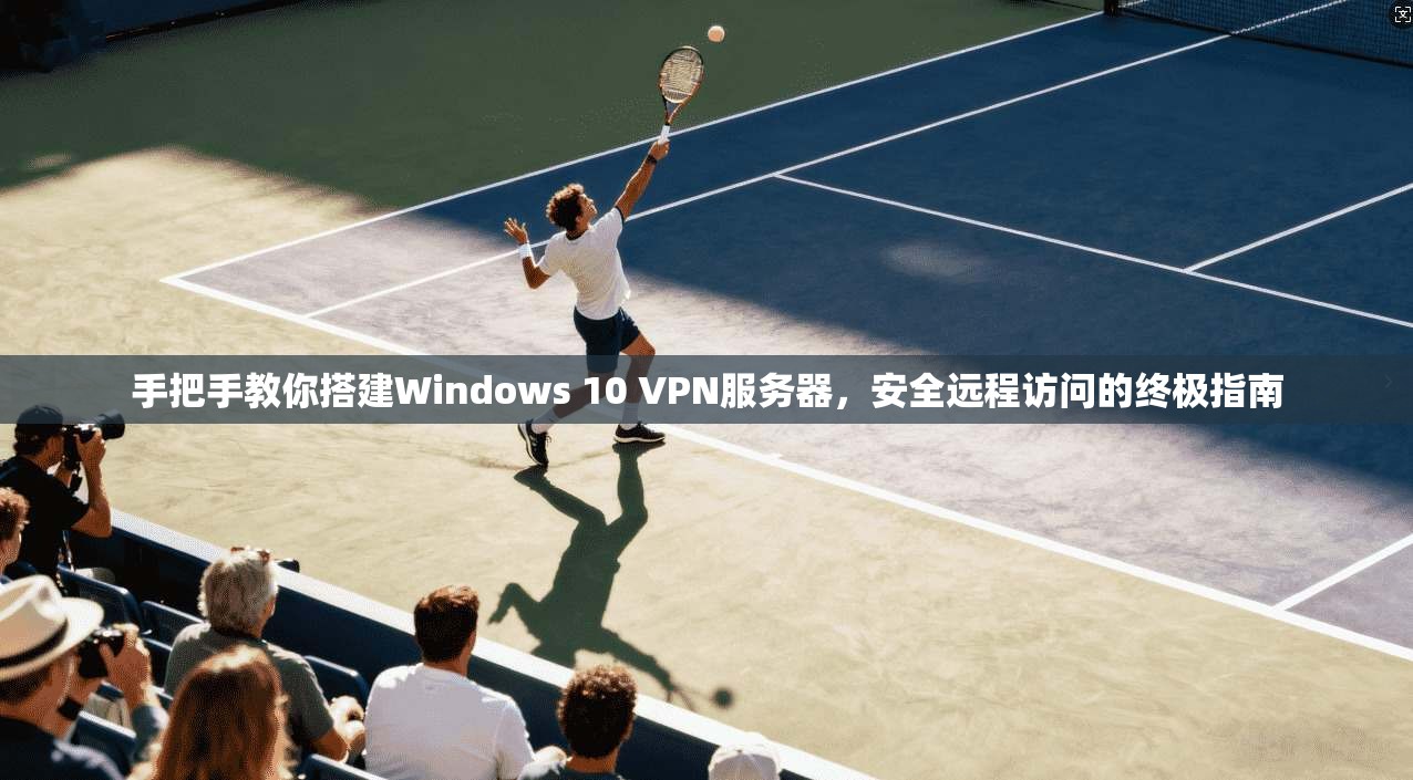手把手教你搭建Windows 10 VPN服务器，安全远程访问的终极指南