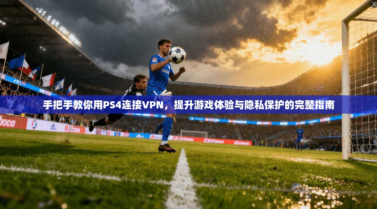 手把手教你用PS4连接VPN，提升游戏体验与隐私保护的完整指南