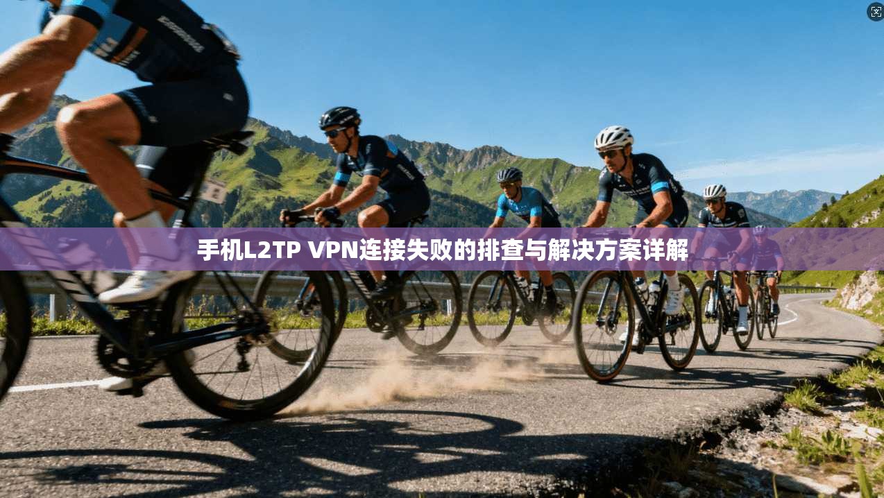 手机L2TP VPN连接失败的排查与解决方案详解