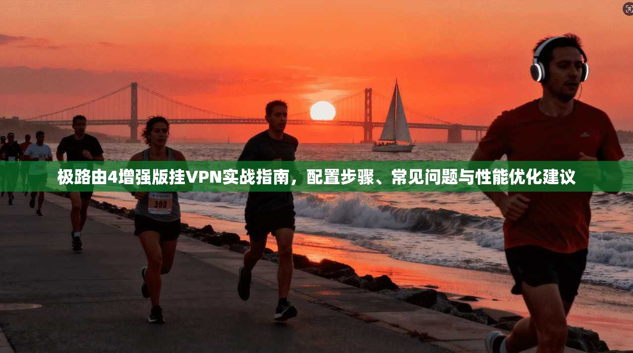 极路由4增强版挂VPN实战指南，配置步骤、常见问题与性能优化建议