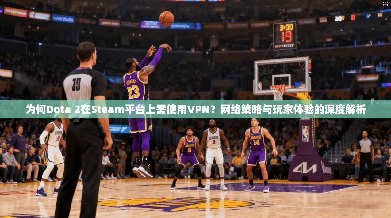 为何Dota 2在Steam平台上需使用VPN？网络策略与玩家体验的深度解析