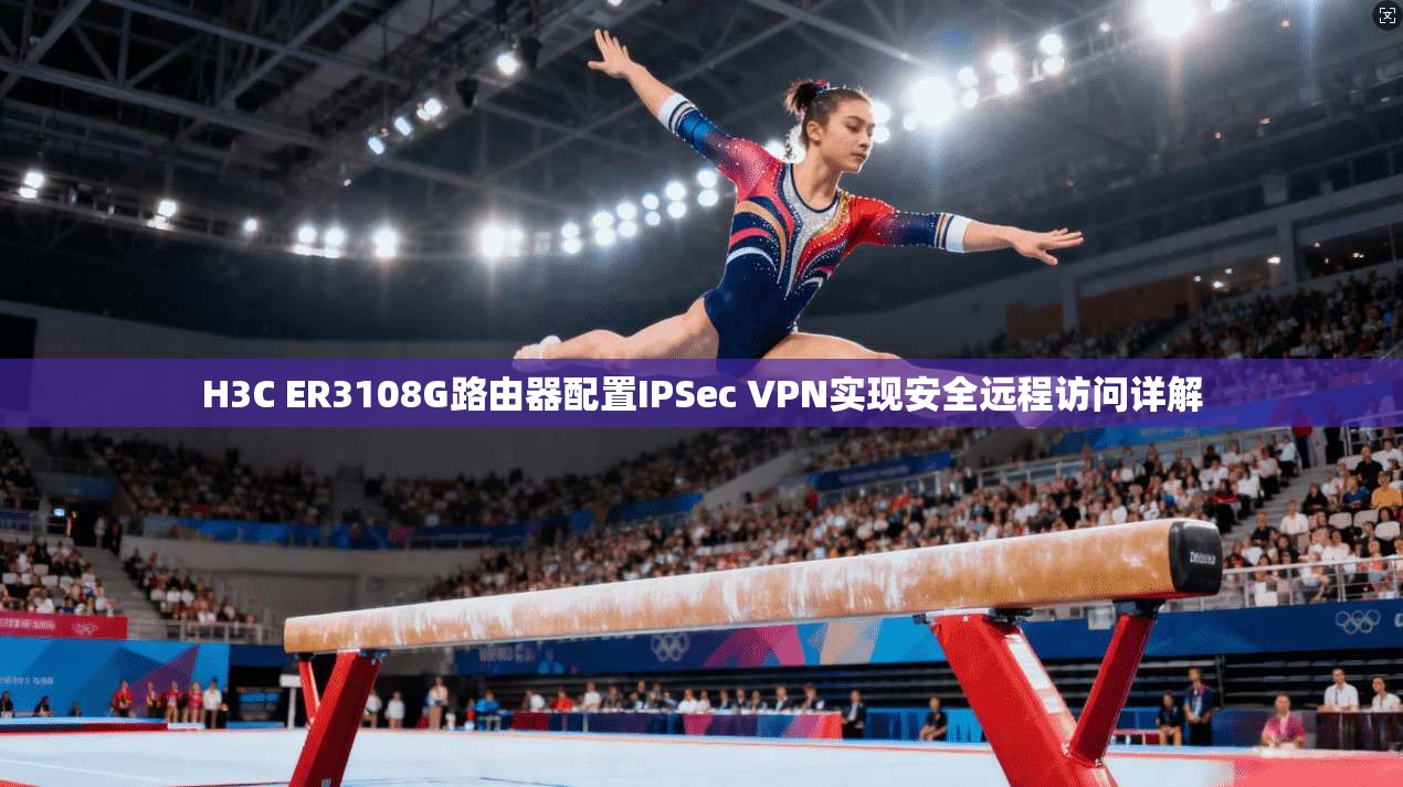 H3C ER3108G路由器配置IPSec VPN实现安全远程访问详解