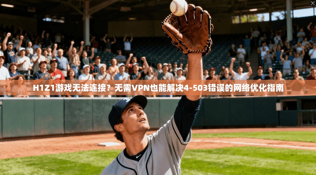 H1Z1游戏无法连接？无需VPN也能解决4-503错误的网络优化指南