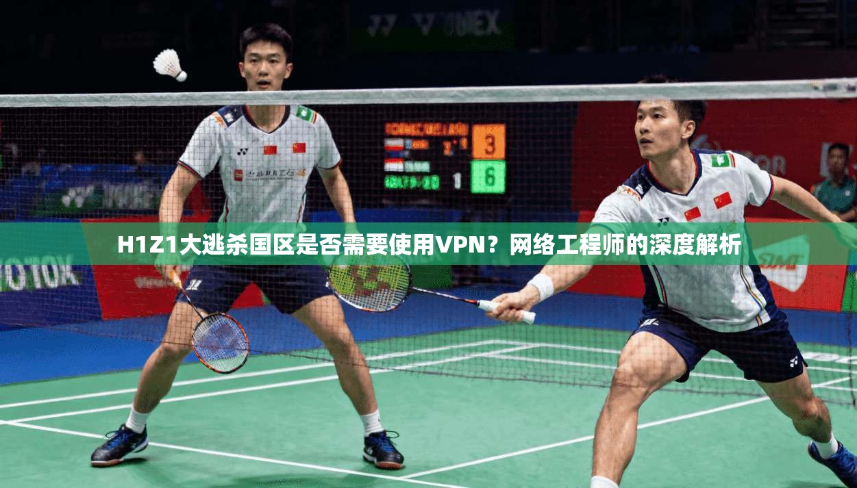 H1Z1大逃杀国区是否需要使用VPN？网络工程师的深度解析