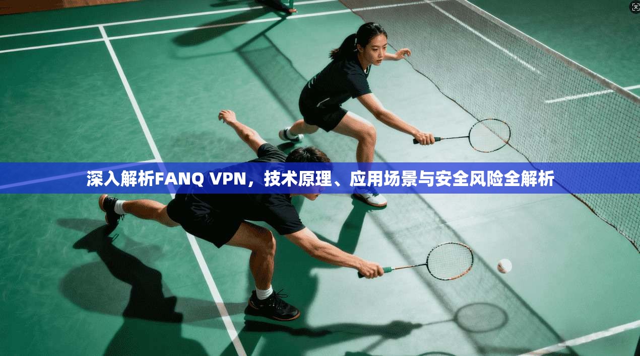 深入解析FANQ VPN，技术原理、应用场景与安全风险全解析