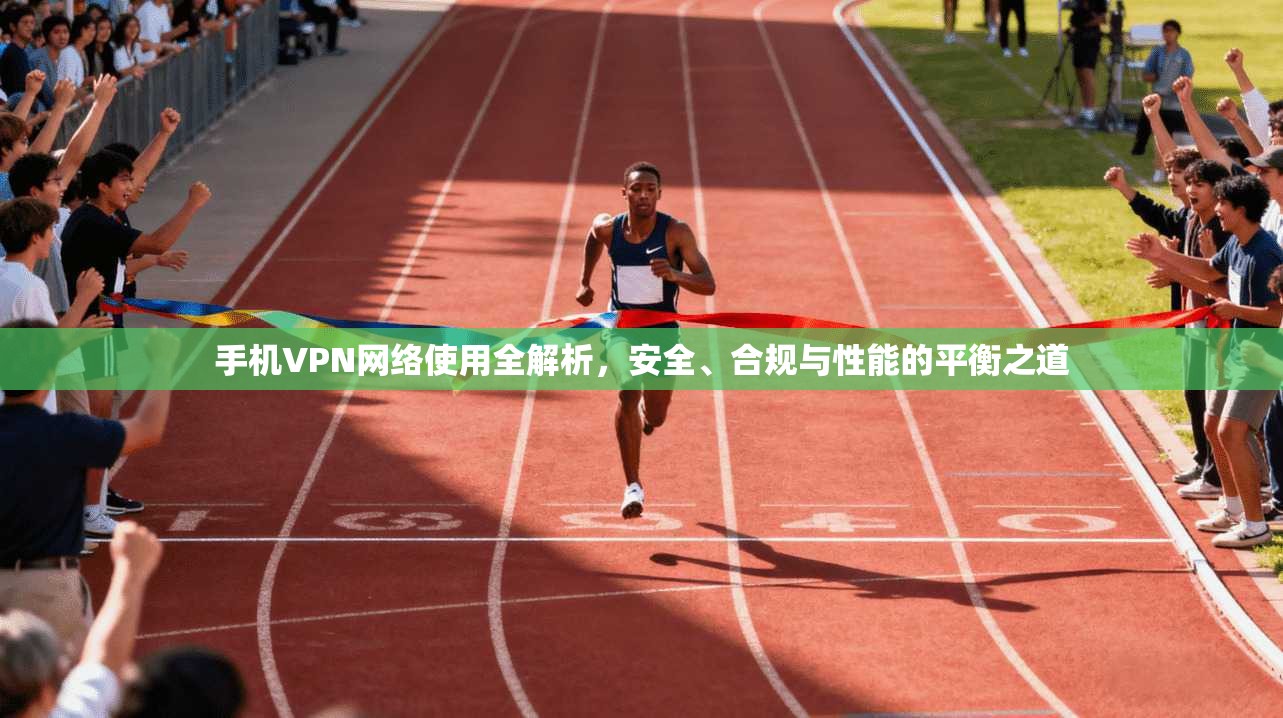 手机VPN网络使用全解析，安全、合规与性能的平衡之道