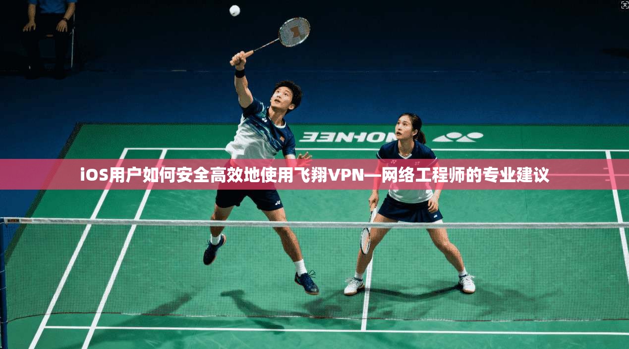 iOS用户如何安全高效地使用飞翔VPN—网络工程师的专业建议