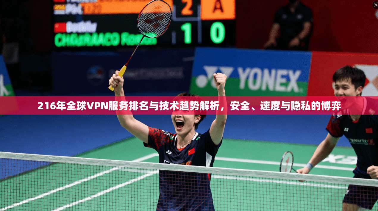 216年全球VPN服务排名与技术趋势解析，安全、速度与隐私的博弈