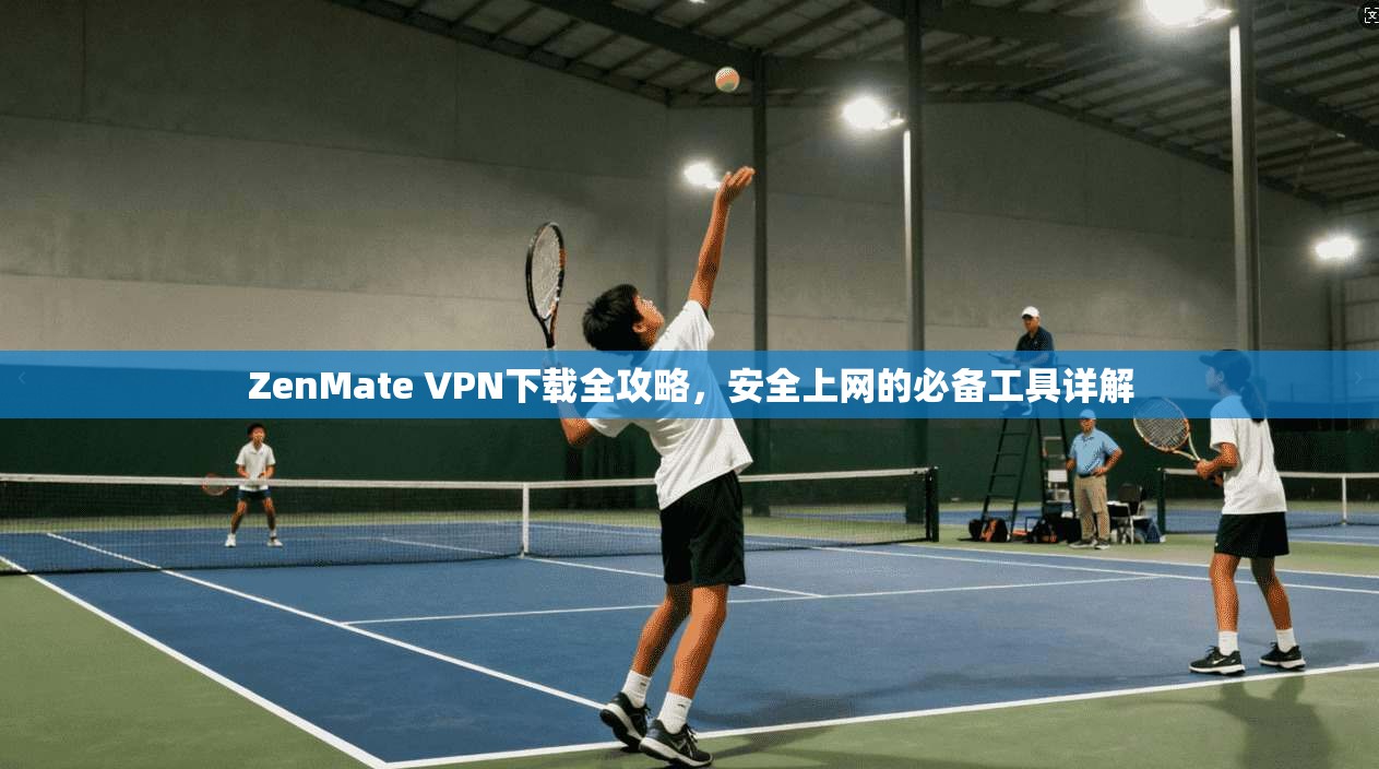 ZenMate VPN下载全攻略，安全上网的必备工具详解