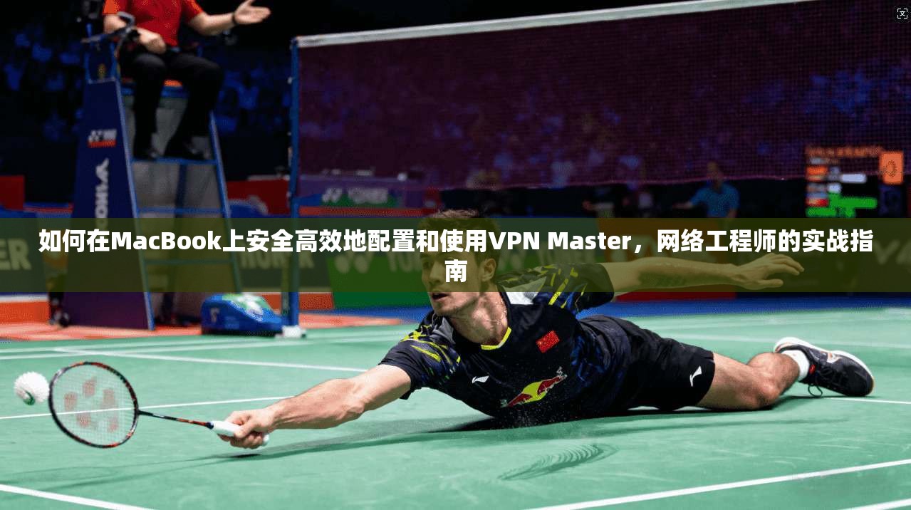 如何在MacBook上安全高效地配置和使用VPN Master，网络工程师的实战指南