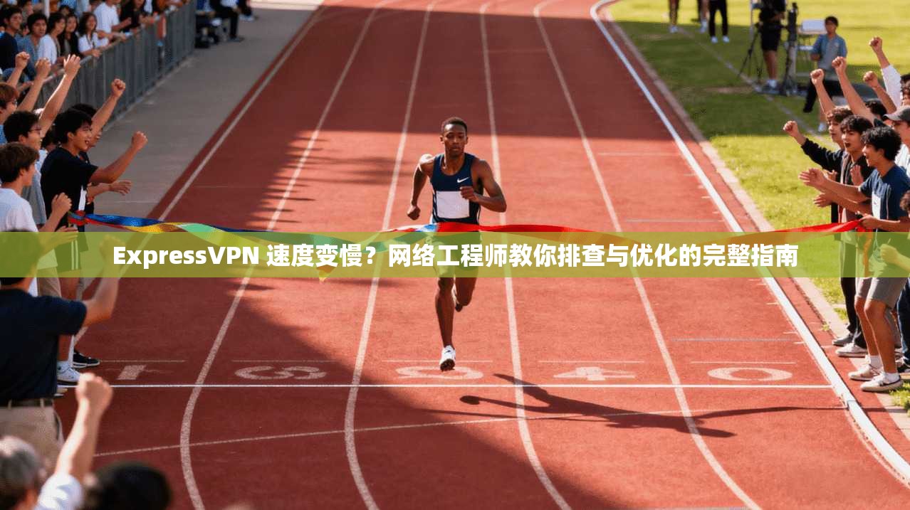 ExpressVPN 速度变慢？网络工程师教你排查与优化的完整指南