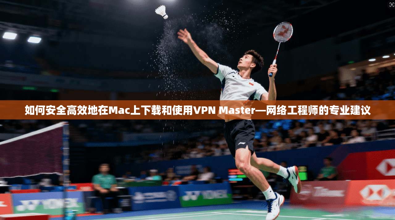 如何安全高效地在Mac上下载和使用VPN Master—网络工程师的专业建议